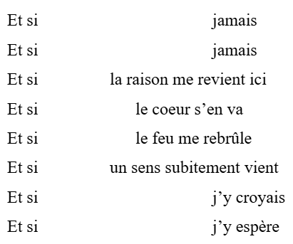 Et si				jamais
Et si				jamais
Et si		la raison me revient ici
Et si		      le coeur s’en va
Et si		      le feu me rebrûle 
Et si		un sens subitement vient
Et si				j’y croyais
Et si				j’y espère